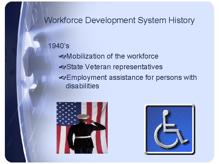 Workforce Development System History 1940’s Mobilization of the workforce State Veteran representatives Employment assistance