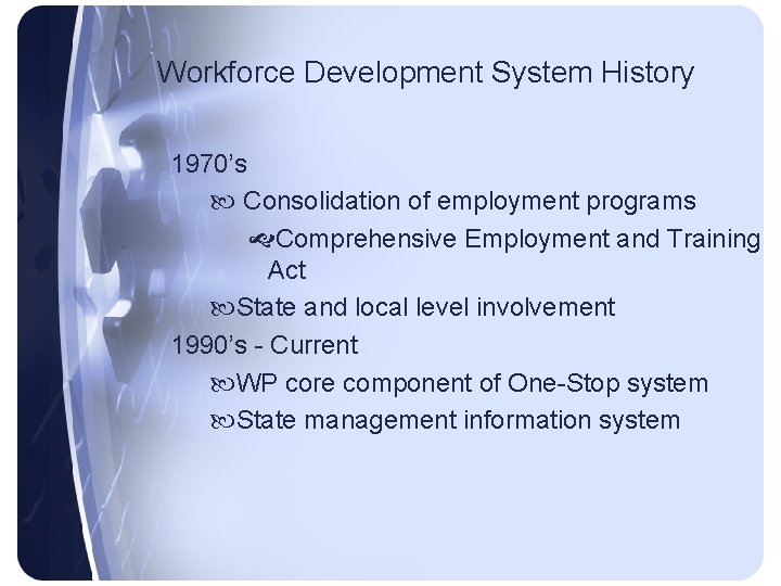 Workforce Development System History 1970’s Consolidation of employment programs Comprehensive Employment and Training Act