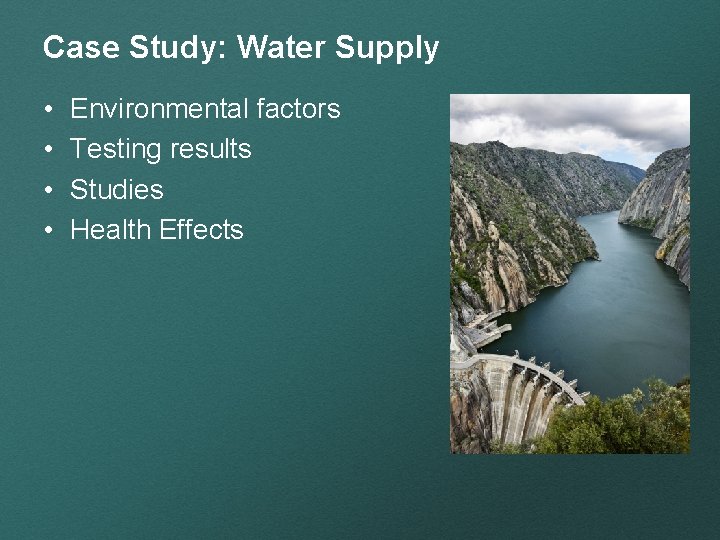 Case Study: Water Supply • • Environmental factors Testing results Studies Health Effects 