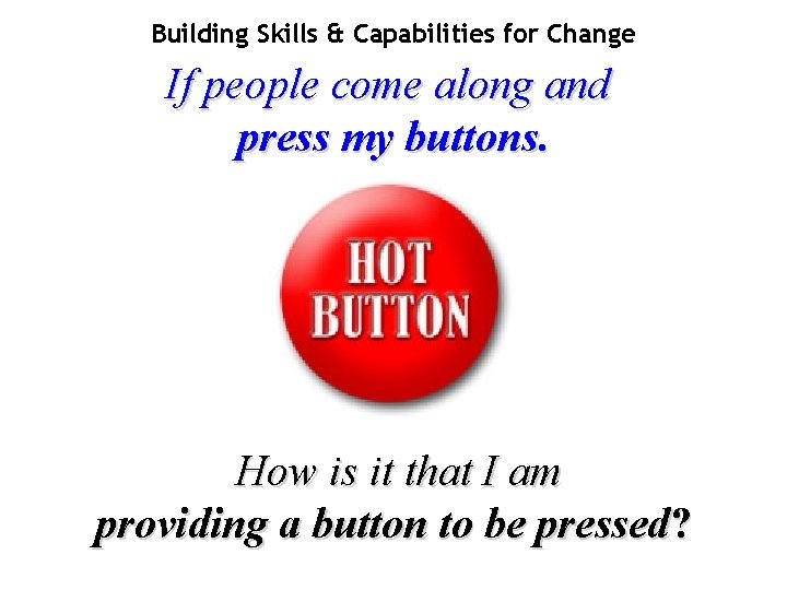 Building Skills & Capabilities for Change If people come along and press my buttons.