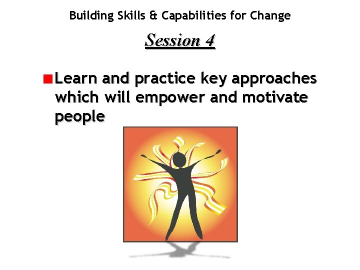 Building Skills & Capabilities for Change Session 4 Learn and practice key approaches which