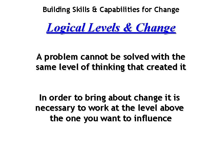 Building Skills & Capabilities for Change Logical Levels & Change A problem cannot be