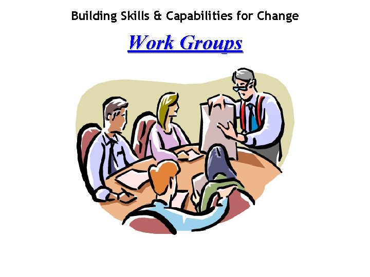 Building Skills & Capabilities for Change Work Groups 