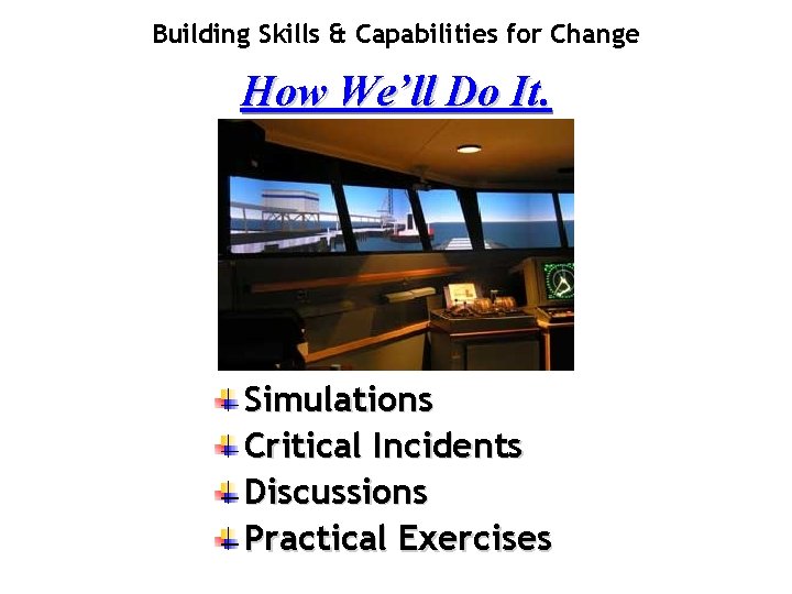 Building Skills & Capabilities for Change How We’ll Do It. Simulations Critical Incidents Discussions