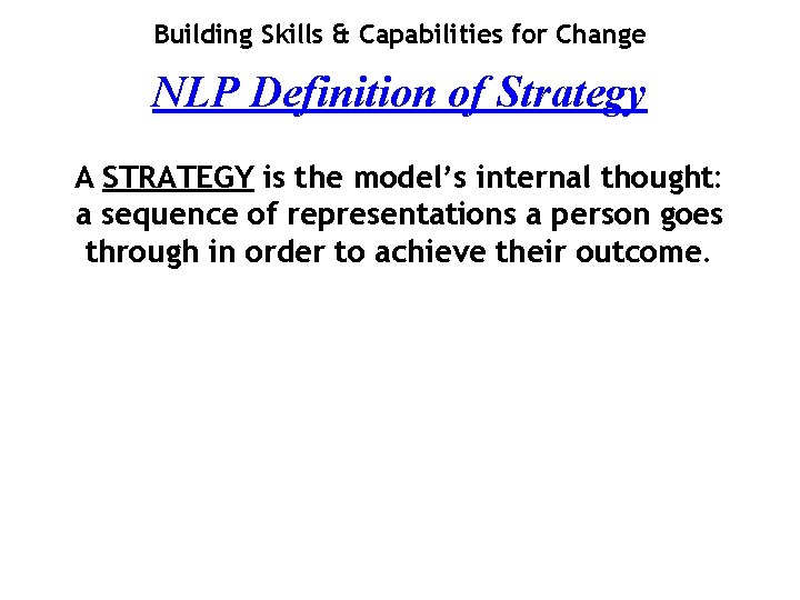 Building Skills & Capabilities for Change NLP Definition of Strategy A STRATEGY is the