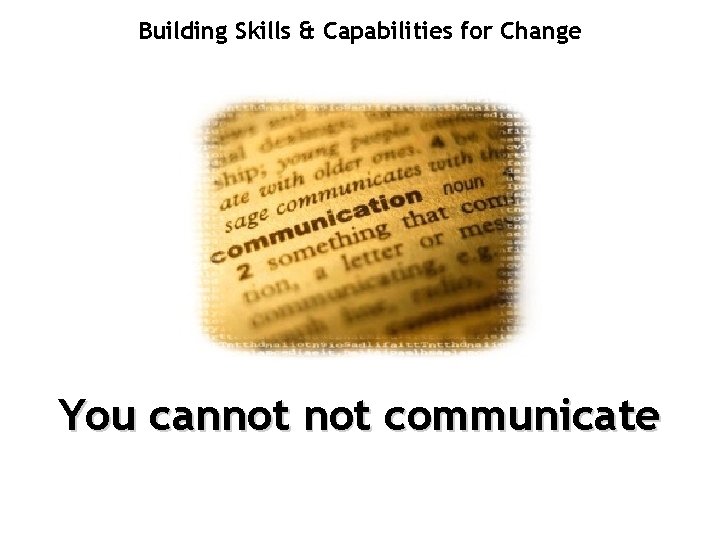 Building Skills & Capabilities for Change You cannot communicate 