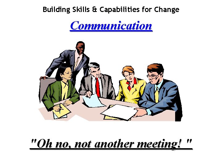 Building Skills & Capabilities for Change Communication "Oh no, not another meeting! " 