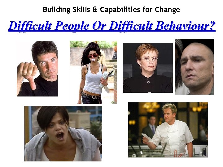 Building Skills & Capabilities for Change Difficult People Or Difficult Behaviour? 