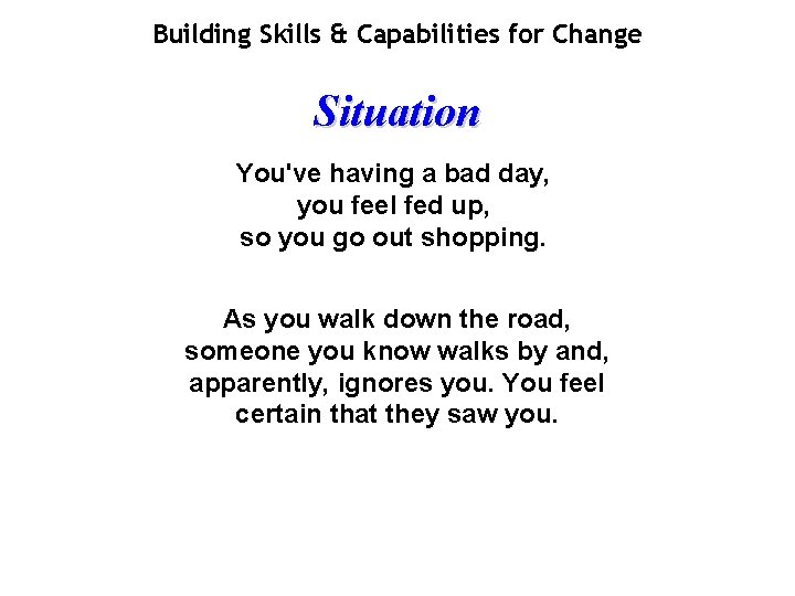 Building Skills & Capabilities for Change Situation You've having a bad day, you feel