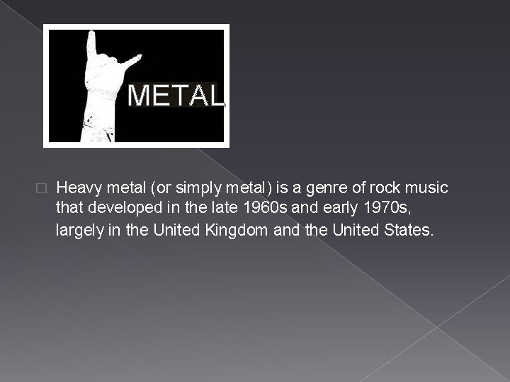 METAL � Heavy metal (or simply metal) is a genre of rock music that