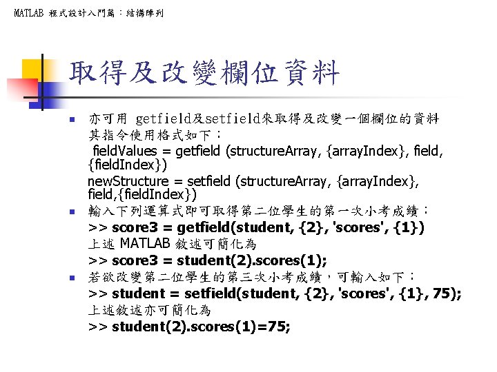 MATLAB 程式設計入門篇:結構陣列 取得及改變欄位資料 n n n 亦可用 getfield及setfield來取得及改變一個欄位的資料 其指令使用格式如下: field. Values = getfield (structure. MATLAB 程式設計入門篇:結構陣列 取得及改變欄位資料 n n n 亦可用 getfield及setfield來取得及改變一個欄位的資料 其指令使用格式如下: field. Values = getfield (structure.
