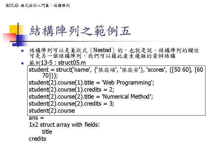 MATLAB 程式設計入門篇:結構陣列之範例五 n n 結構陣列可以是巢狀式(Nested)的,也就是說,結構陣列的欄位 可是另一個結構陣列,我們可以藉此產生複雜的資料結構 範例13 -5 : struct 05. m student = MATLAB 程式設計入門篇:結構陣列之範例五 n n 結構陣列可以是巢狀式(Nested)的,也就是說,結構陣列的欄位 可是另一個結構陣列,我們可以藉此產生複雜的資料結構 範例13 -5 : struct 05. m student =