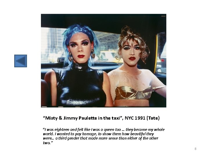 “Misty & Jimmy Paulette in the taxi”, NYC 1991 (Tate) “I was eighteen and