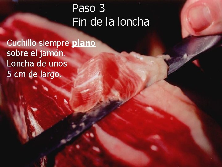 Paso 3 Fin de la loncha Cuchillo siempre plano sobre el jamón. Loncha de