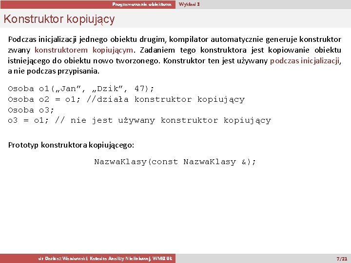 Programowanie obiektowe Wykład 3 Konstruktor kopiujący Podczas inicjalizacji jednego obiektu drugim, kompilator automatycznie generuje