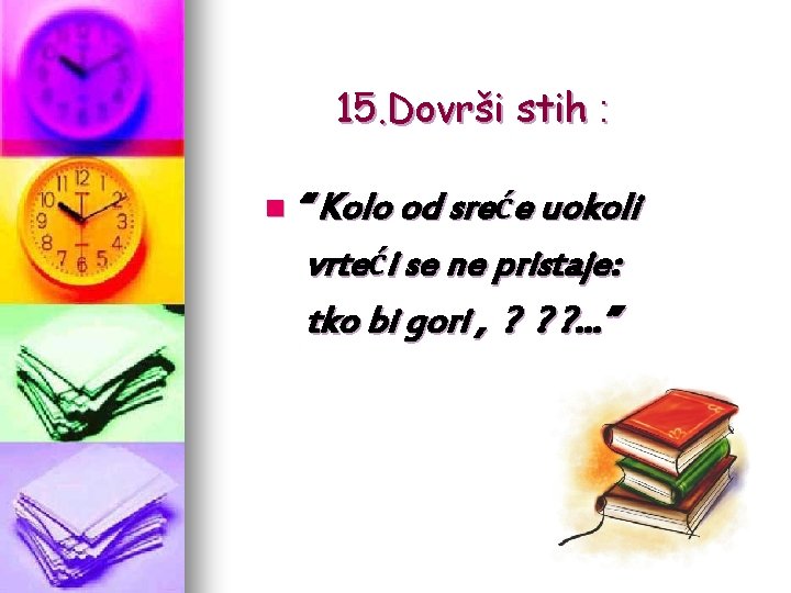 15. Dovrši stih : n “ Kolo od sreće uokoli vrteći se ne pristaje: