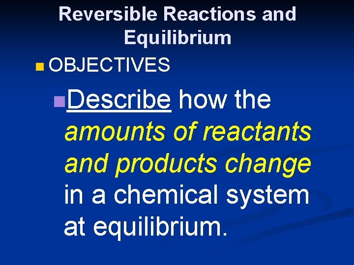 Reversible Reactions and Equilibrium n OBJECTIVES n. Describe how the amounts of reactants and