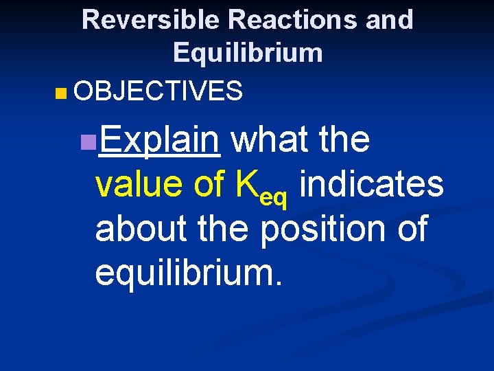 Reversible Reactions and Equilibrium n OBJECTIVES n. Explain what the value of Keq indicates