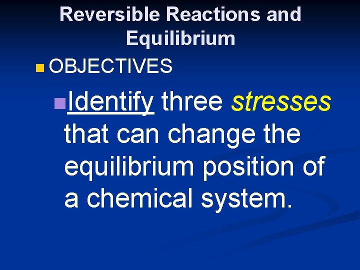 Reversible Reactions and Equilibrium n OBJECTIVES n. Identify three stresses that can change the