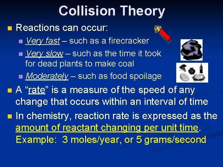 Collision Theory n Reactions can occur: Very fast – such as a firecracker n