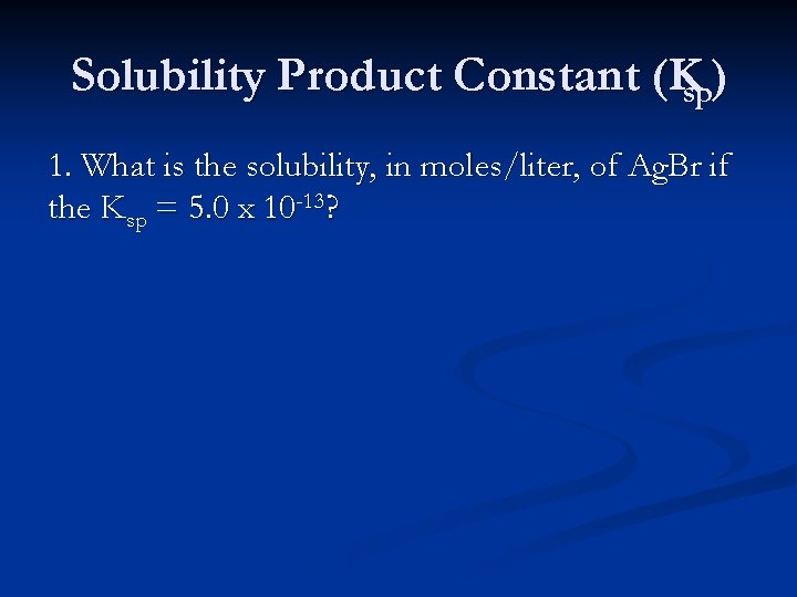 Solubility Product Constant (Ksp) 1. What is the solubility, in moles/liter, of Ag. Br