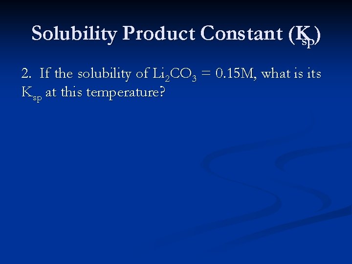 Solubility Product Constant (Ksp) 2. If the solubility of Li 2 CO 3 =