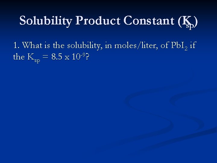 Solubility Product Constant (Ksp) 1. What is the solubility, in moles/liter, of Pb. I