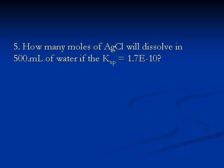 5. How many moles of Ag. Cl will dissolve in 500. m. L of