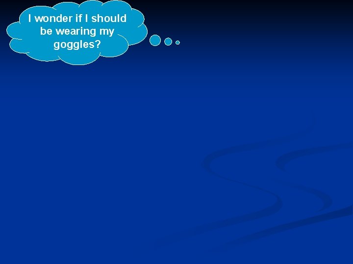 I wonder if I should be wearing my goggles? 
