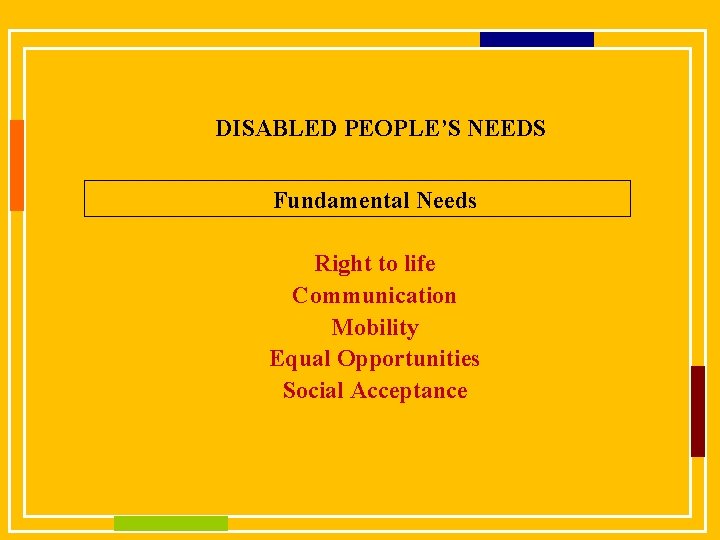 DISABLED PEOPLE’S NEEDS Fundamental Needs Right to life Communication Mobility Equal Opportunities Social Acceptance