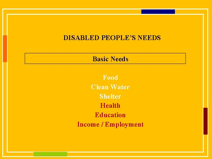 DISABLED PEOPLE’S NEEDS Basic Needs Food Clean Water Shelter Health Education Income / Employment