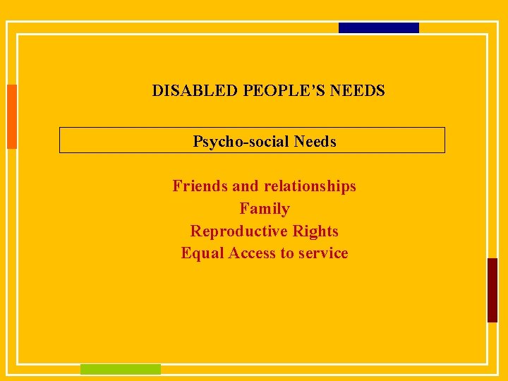 DISABLED PEOPLE’S NEEDS Psycho-social Needs Friends and relationships Family Reproductive Rights Equal Access to