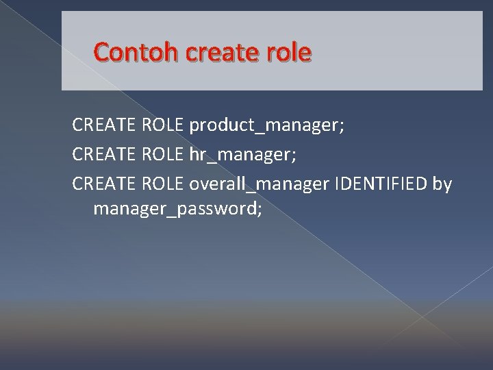 Contoh create role CREATE ROLE product_manager; CREATE ROLE hr_manager; CREATE ROLE overall_manager IDENTIFIED by