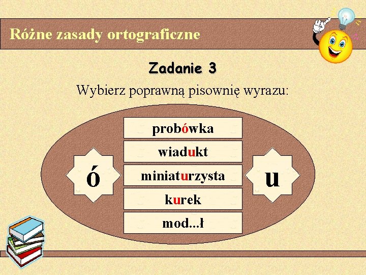 Różne zasady ortograficzne Zadanie 3 Wybierz poprawną pisownię wyrazu: probówka ó wiadukt miniaturzysta kurek