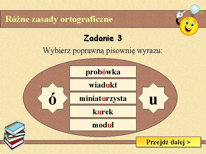 Różne zasady ortograficzne Zadanie 3 Wybierz poprawną pisownię wyrazu: probówka ó wiadukt miniaturzysta kurek