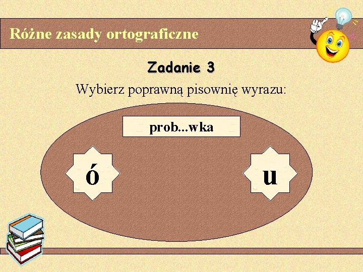 Różne zasady ortograficzne Zadanie 3 Wybierz poprawną pisownię wyrazu: prob. . . wka ó