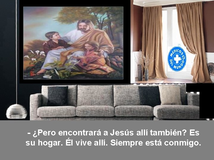 - ¿Pero encontrará a Jesús allí también? Es su hogar. Él vive allí. Siempre