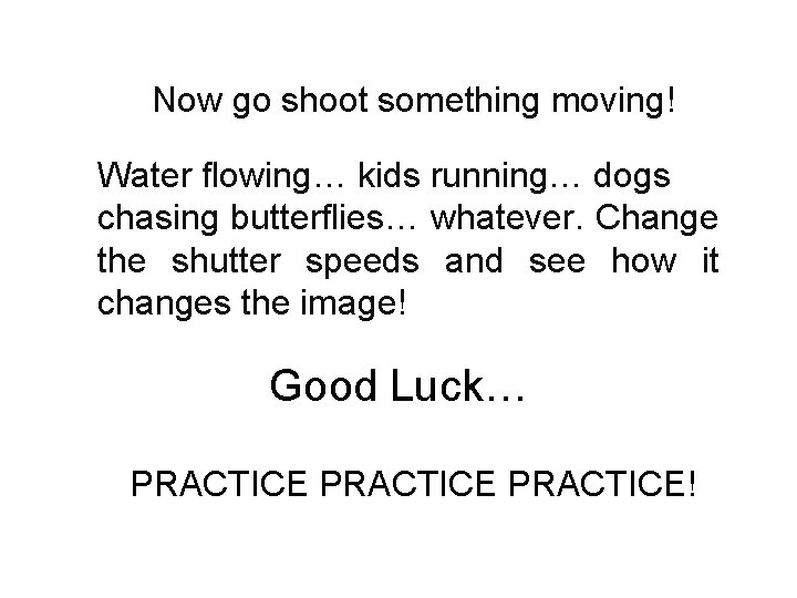 Now go shoot something moving! Water flowing… kids running… dogs chasing butterflies… whatever. Change