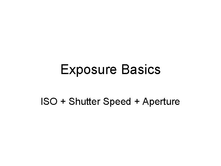 Exposure Basics ISO + Shutter Speed + Aperture 