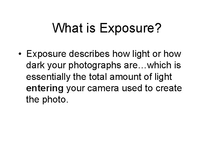 What is Exposure? • Exposure describes how light or how dark your photographs are…which
