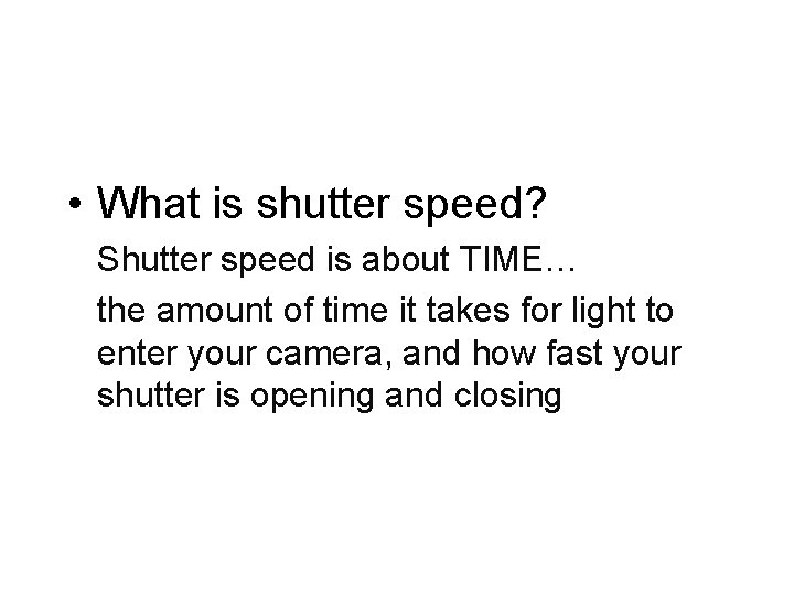  • What is shutter speed? Shutter speed is about TIME… the amount of
