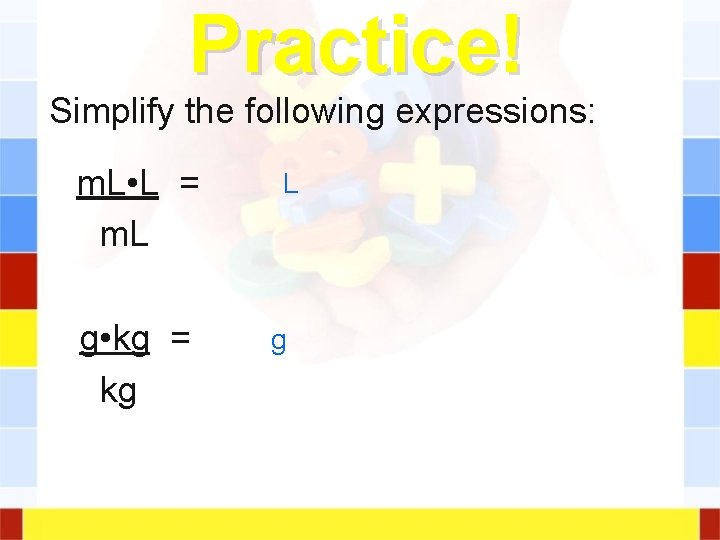 Practice! Simplify the following expressions: m. L • L = m. L g • Practice! Simplify the following expressions: m. L • L = m. L g •
