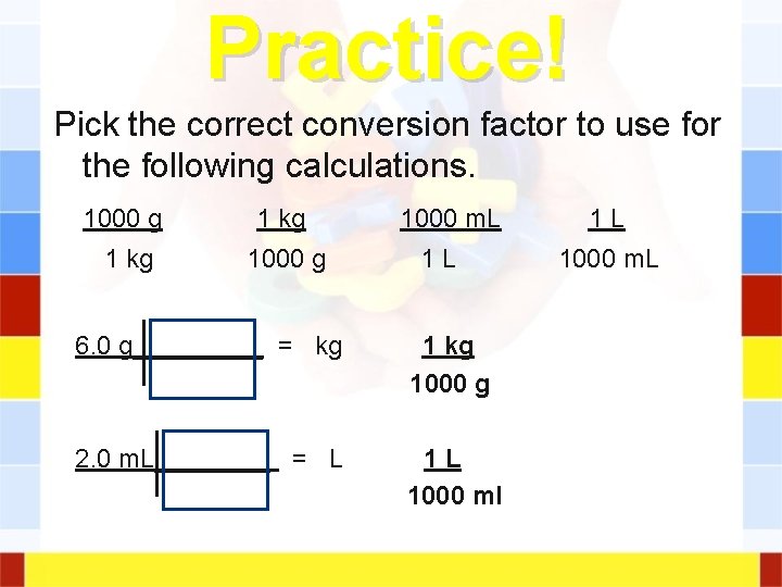 Practice! Pick the correct conversion factor to use for the following calculations. 1000 g Practice! Pick the correct conversion factor to use for the following calculations. 1000 g