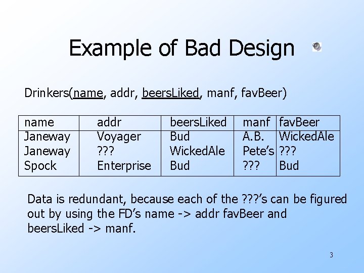 Example of Bad Design Drinkers(name, addr, beers. Liked, manf, fav. Beer) name Janeway Spock