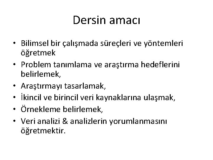 Dersin amacı • Bilimsel bir çalışmada süreçleri ve yöntemleri öğretmek • Problem tanımlama ve