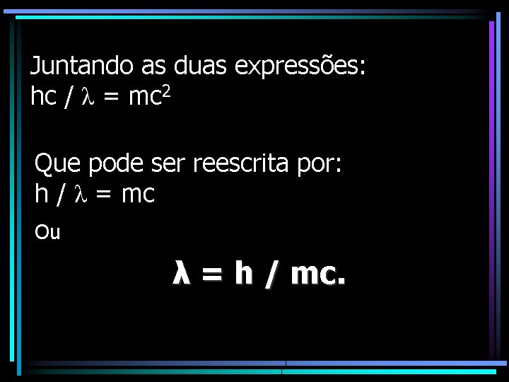 Juntando as duas expressões: hc / λ = mc 2 Que pode ser reescrita