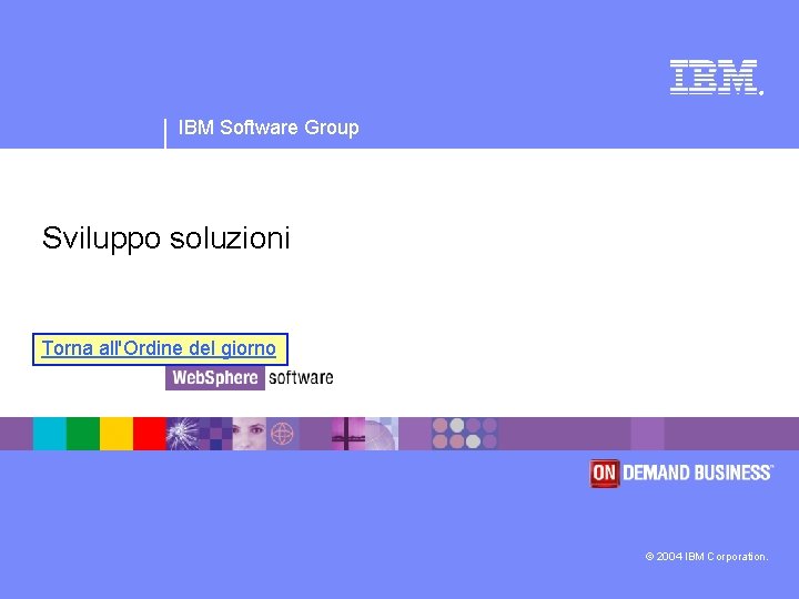 ® IBM Software Group Sviluppo soluzioni Torna all'Ordine del giorno © 2004 IBM Corporation.
