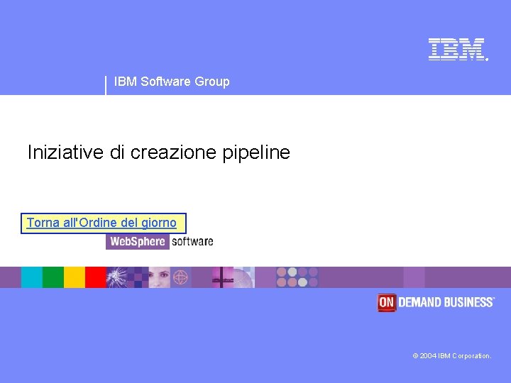 ® IBM Software Group Iniziative di creazione pipeline Torna all'Ordine del giorno © 2004