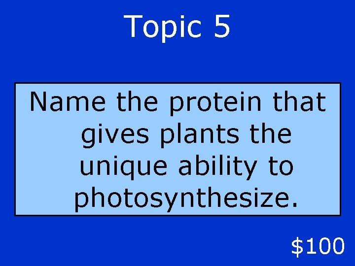 Topic 5 Name the protein that gives plants the unique ability to photosynthesize. $100