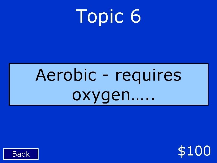 Topic 6 Aerobic - requires oxygen…. . Back $100 